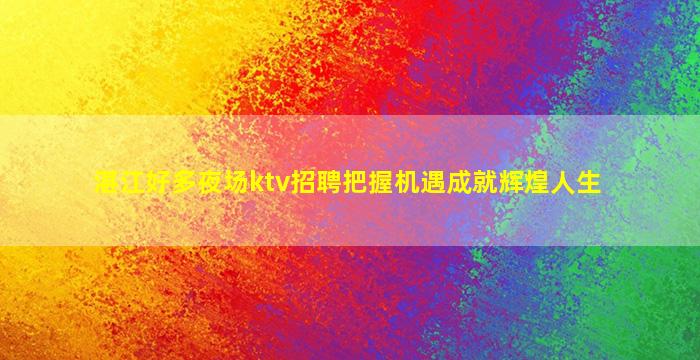湛江好多夜场ktv招聘把握机遇成就辉煌人生